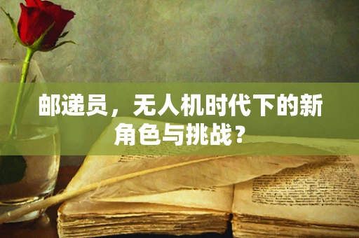 邮递员，无人机时代下的新角色与挑战？