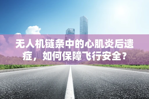 无人机链条中的心肌炎后遗症，如何保障飞行安全？