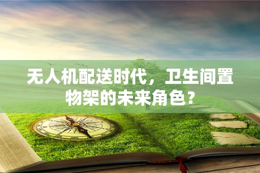 无人机配送时代，卫生间置物架的未来角色？