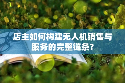 店主如何构建无人机销售与服务的完整链条？