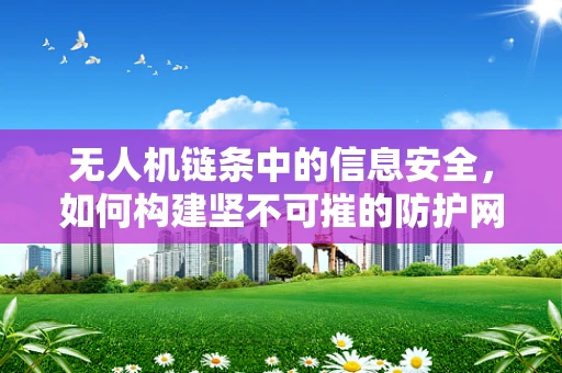 无人机链条中的信息安全，如何构建坚不可摧的防护网？