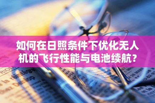 如何在日照条件下优化无人机的飞行性能与电池续航？