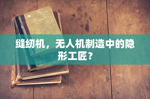 缝纫机，无人机制造中的隐形工匠？