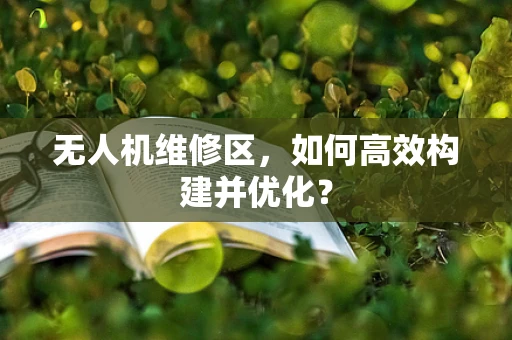 无人机维修区，如何高效构建并优化？