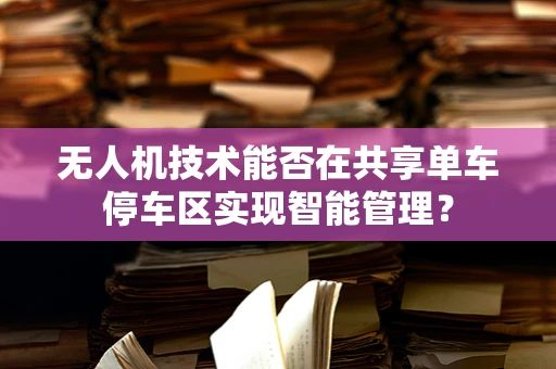 无人机技术能否在共享单车停车区实现智能管理？