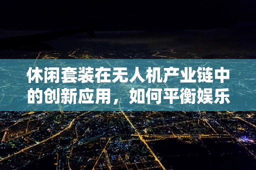 休闲套装在无人机产业链中的创新应用，如何平衡娱乐与专业性能？