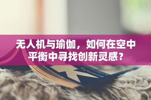 无人机与瑜伽，如何在空中平衡中寻找创新灵感？
