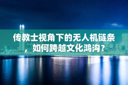 传教士视角下的无人机链条，如何跨越文化鸿沟？