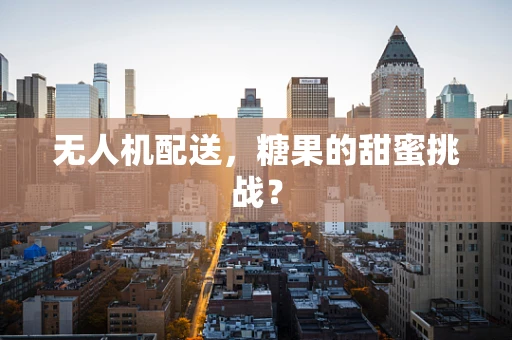 无人机配送，糖果的甜蜜挑战？