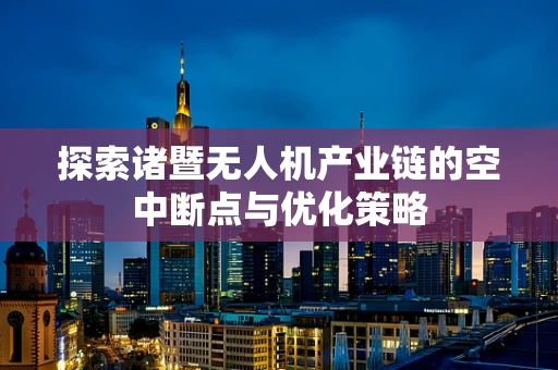 探索诸暨无人机产业链的空中断点与优化策略