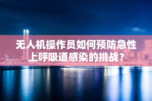 无人机操作员如何预防急性上呼吸道感染的挑战？