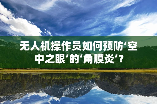 无人机操作员如何预防‘空中之眼’的‘角膜炎’？