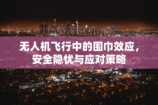 无人机飞行中的围巾效应，安全隐忧与应对策略