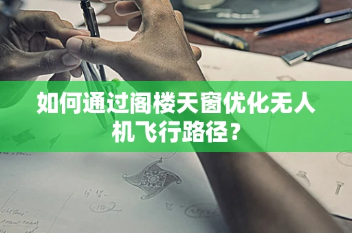 如何通过阁楼天窗优化无人机飞行路径？