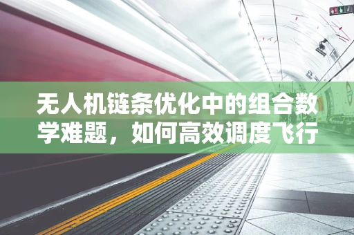 无人机链条优化中的组合数学难题，如何高效调度飞行任务？