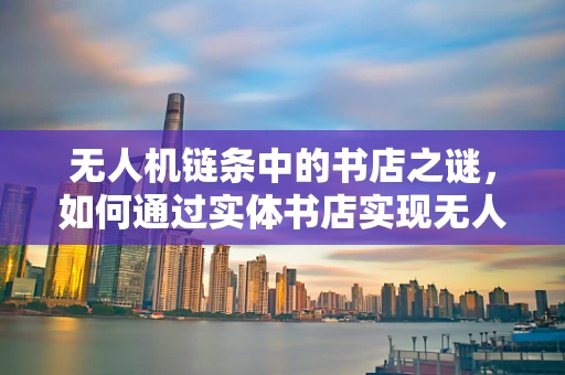 无人机链条中的书店之谜，如何通过实体书店实现无人机技术的普及与教育？