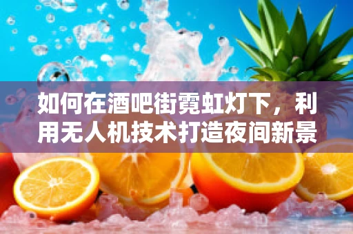 如何在酒吧街霓虹灯下，利用无人机技术打造夜间新景观？