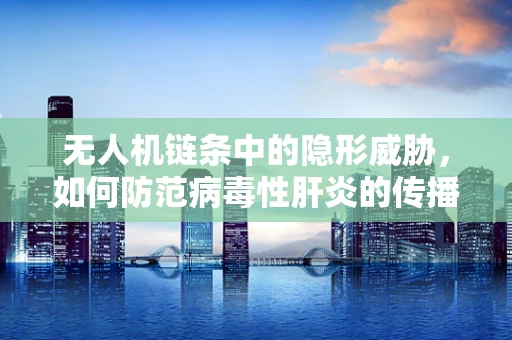 无人机链条中的隐形威胁，如何防范病毒性肝炎的传播？