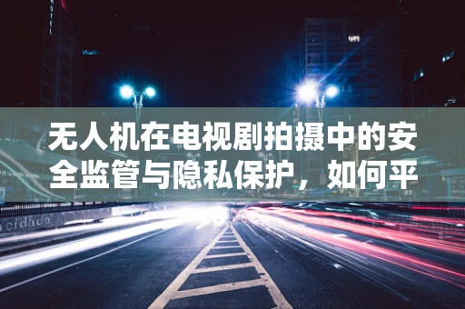 无人机在电视剧拍摄中的安全监管与隐私保护，如何平衡艺术与法律？