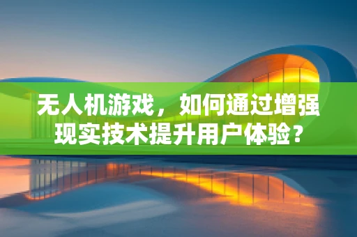 无人机游戏，如何通过增强现实技术提升用户体验？