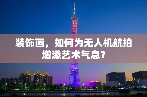 装饰画，如何为无人机航拍增添艺术气息？