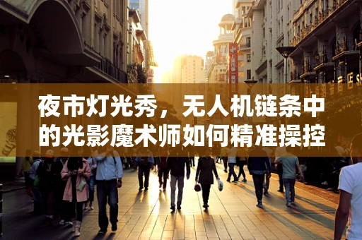 夜市灯光秀，无人机链条中的光影魔术师如何精准操控？