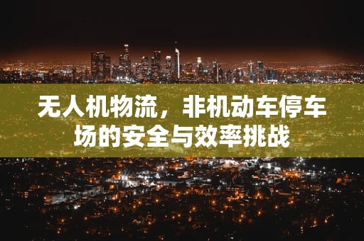 无人机物流，非机动车停车场的安全与效率挑战