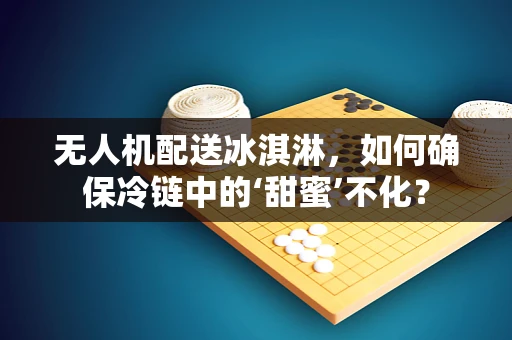 无人机配送冰淇淋，如何确保冷链中的‘甜蜜’不化？