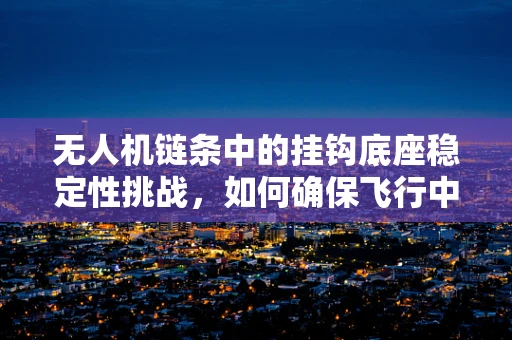 无人机链条中的挂钩底座稳定性挑战，如何确保飞行中的安全与精准？