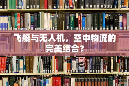 飞艇与无人机，空中物流的完美结合？