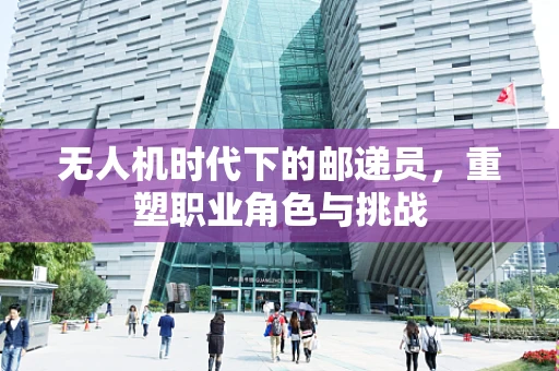 无人机时代下的邮递员，重塑职业角色与挑战