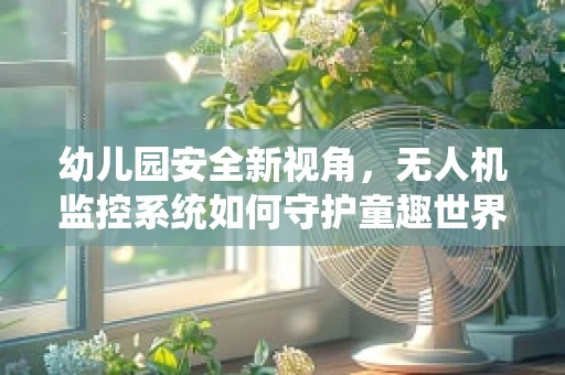 幼儿园安全新视角，无人机监控系统如何守护童趣世界？