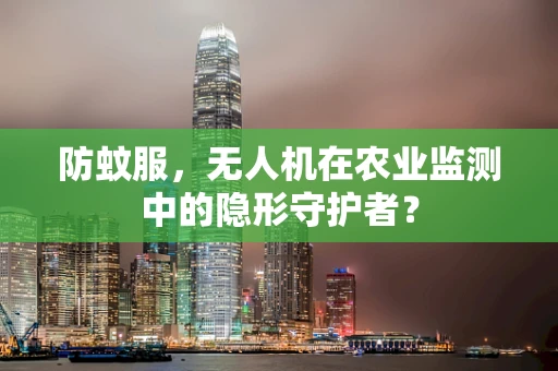 防蚊服，无人机在农业监测中的隐形守护者？