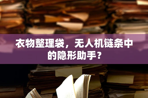 衣物整理袋，无人机链条中的隐形助手？