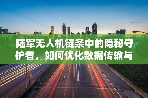 陆军无人机链条中的隐秘守护者，如何优化数据传输与安全保障？
