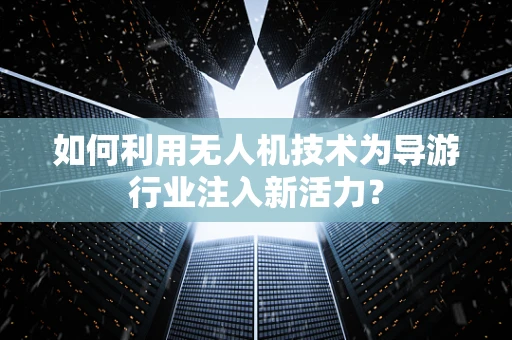 如何利用无人机技术为导游行业注入新活力？