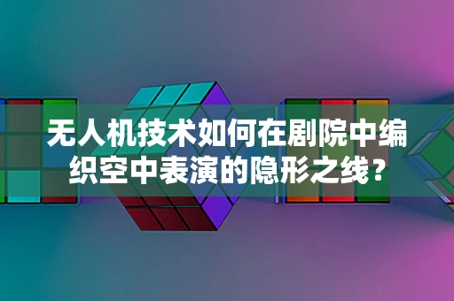 无人机技术如何在剧院中编织空中表演的隐形之线？