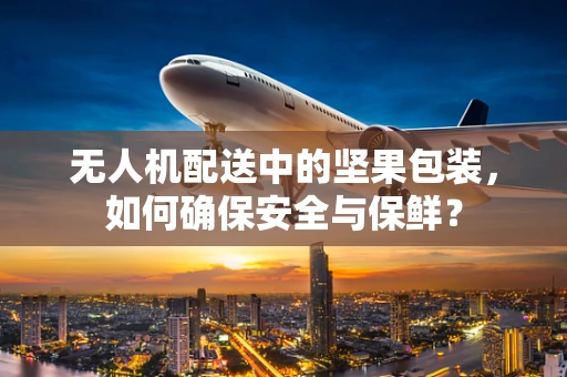 无人机配送中的坚果包装，如何确保安全与保鲜？