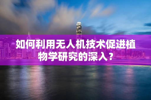 如何利用无人机技术促进植物学研究的深入？