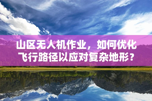 山区无人机作业，如何优化飞行路径以应对复杂地形？