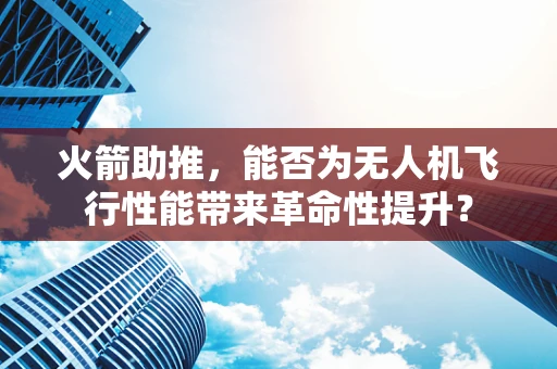 火箭助推，能否为无人机飞行性能带来革命性提升？