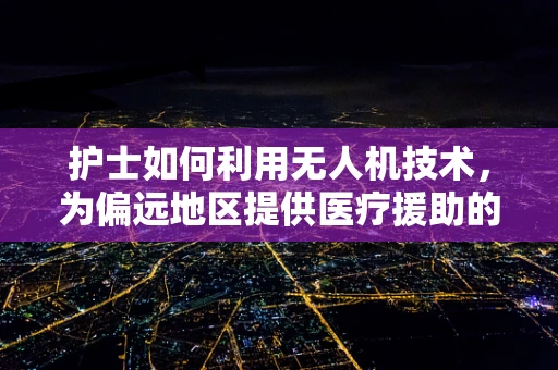 护士如何利用无人机技术，为偏远地区提供医疗援助的空中桥梁？