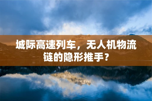 城际高速列车，无人机物流链的隐形推手？