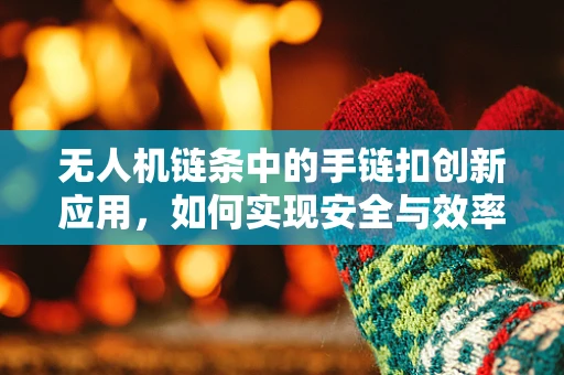 无人机链条中的手链扣创新应用，如何实现安全与效率的双重提升？