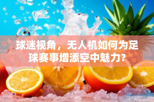 球迷视角，无人机如何为足球赛事增添空中魅力？