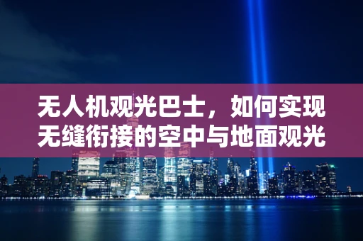 无人机观光巴士，如何实现无缝衔接的空中与地面观光体验？