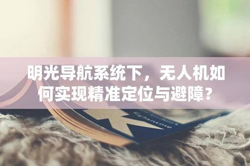 明光导航系统下，无人机如何实现精准定位与避障？