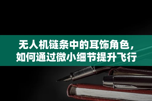 无人机链条中的耳饰角色，如何通过微小细节提升飞行稳定性？