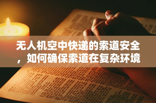 无人机空中快递的索道安全，如何确保索道在复杂环境下的稳定与耐用？