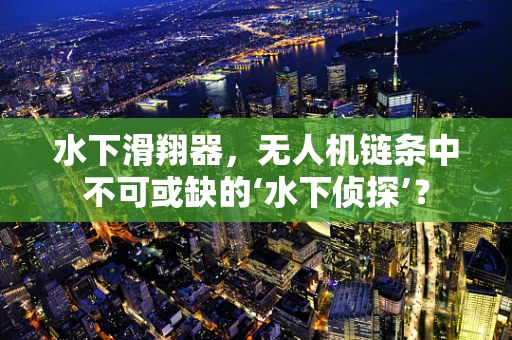水下滑翔器，无人机链条中不可或缺的‘水下侦探’？